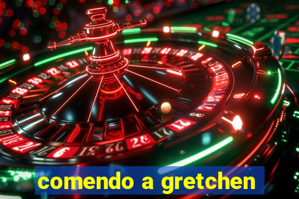 comendo a gretchen